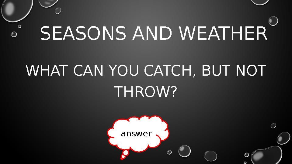 SEASONS AND WEATHER WHAT CAN YOU CATCH, BUT NOT THROW? answer