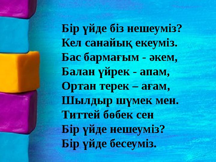 Бір үйде біз нешеуміз? Кел санайық екеуміз. Бас бармағым - әкем, Балан үйрек - апам, Ортан терек – ағам, Шылдыр шүмек мен. Тит