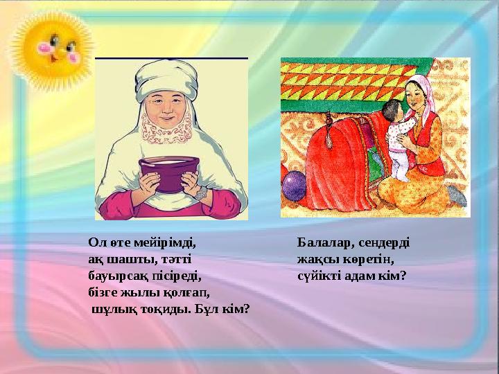 Ол өте мейірімді, ақ шашты, тәтті бауырсақ пісіреді, бізге жылы қолғап, шұлық тоқиды. Бұл кім? Балалар, сендерді жақсы кө