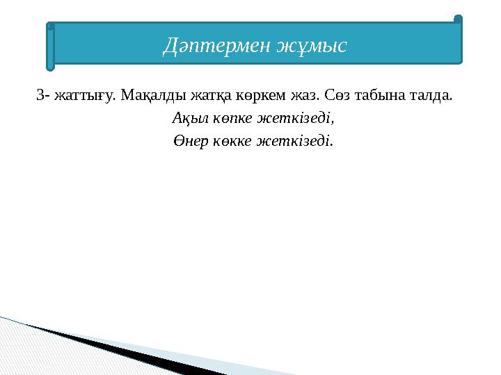 3- жаттығу. Мақалды жатқа көркем жаз. Сөз табына талда. Ақыл көпке жеткізеді, Өнер көкке жеткізеді.Дәптермен жұмыс