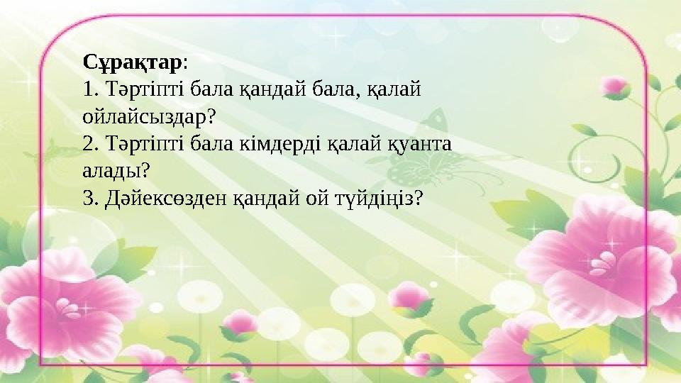 Сұрақтар : 1. Тәртіпті бала қандай бала, қалай ойлайсыздар? 2. Тәртіпті бала кімдерді қалай қуанта алады? 3. Дәйексөзден қанд