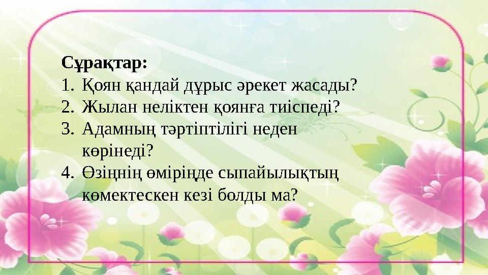 Сұрақтар: 1. Қоян қандай дұрыс әрекет жасады? 2. Жылан неліктен қоянға тиіспеді? 3. Адамның тәртіптілігі неден көрінеді? 4. Өзі