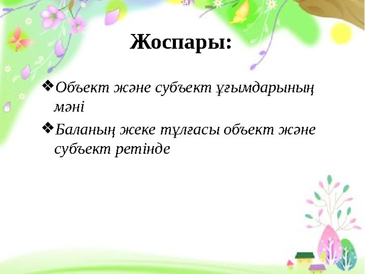 Жоспары: ❖ Объект және субъект ұғымдарының мәні ❖ Баланың жеке тұлғасы объект және субъект ретінде