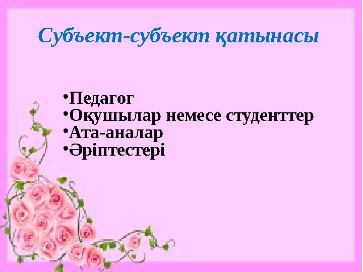 Субъект-субъект қатынасы • Педагог • Оқушылар немесе студенттер • Ата-аналар • Әріптестері