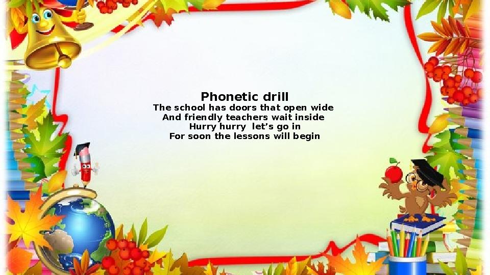 Phonetic drill The school has doors that open wide And friendly teachers wait inside Hurry hurry let’s go in For soon the les