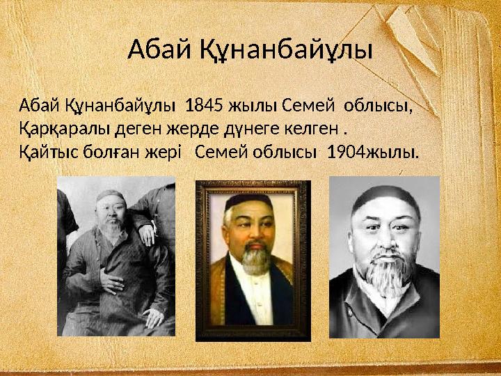 Абай Құнанбайұлы Абай Құнанбайұлы 1845 жылы Семей облысы, Қарқаралы деген жерде дүнеге келген . Қайтыс болған жері Семей о