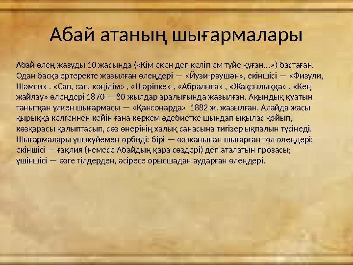 Абай атаның шығармалары Абай өлең жазуды 10 жасында («Кім екен деп келіп ем түйе қуған...») бастаған. Одан басқа ертеректе жазы