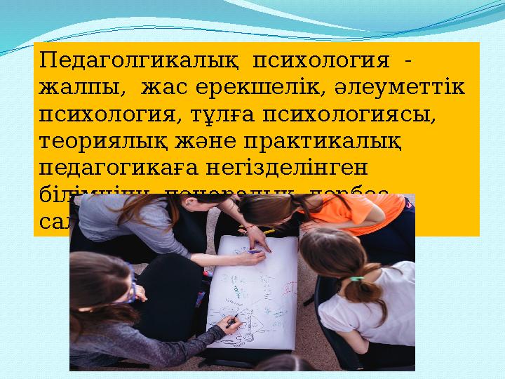 Педаголгикалық психология - жалпы, жас ерекшелік, әлеуметтік психология, тұлға психологиясы, теориялық және практикалық