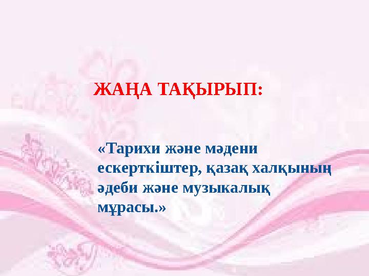 ЖАҢА ТАҚЫРЫП: «Тарихи және мәдени ескерткіштер, қазақ халқының әдеби және музыкалық мұрасы.»