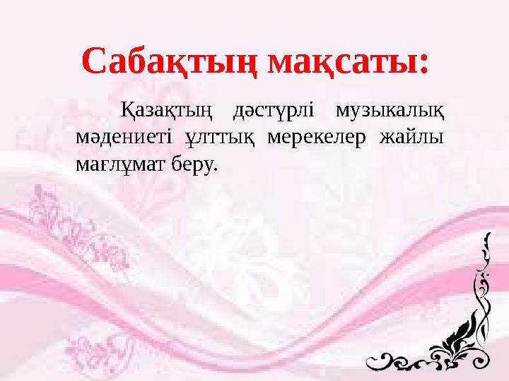 Сабақтың мақсаты: Қазақтың дәстүрлі музыкалық мәдениеті ұлттық мерекелер жайлы мағлұмат беру.