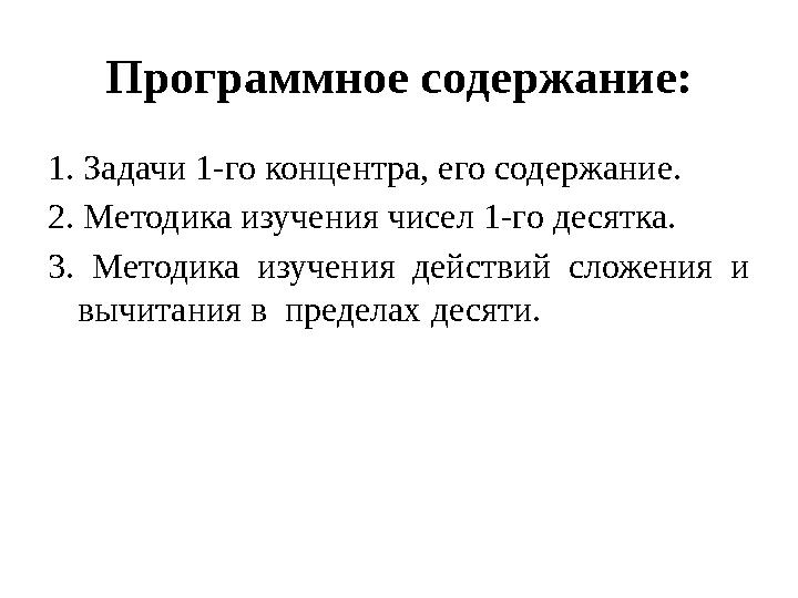 Программное содержание: 1. Задачи 1-го концентра, его содержание. 2. Методика изучения чисел 1-го десятка. 3. Методика изучени