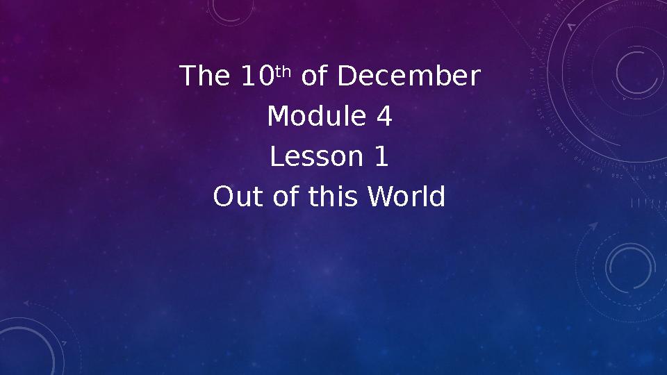 The 10 th of December Module 4 Lesson 1 Out of this World