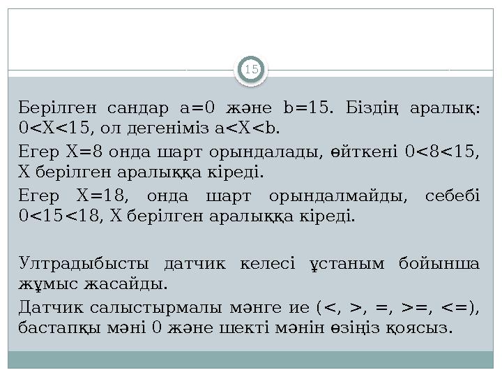 15 Берілген сандар a =0 және b =15. Біздің аралық : 0 <X<1 5, ол дегеніміз a<X<b . Егер X=8 онда шарт орындалады ,