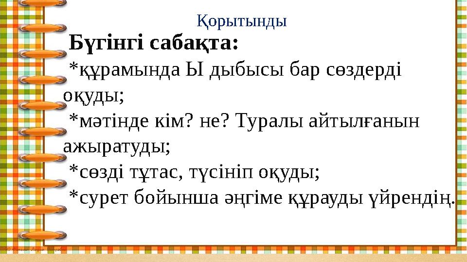 Қорытынды Бүгінгі сабақта: *құрамында Ы дыбысы бар сөздерді оқуды; *мәтінде кім? не? Туралы айтылғанын ажыратуды;