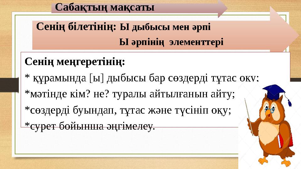 Сабақтың мақсаты Сенің білетінің: Ы дыбысы мен әрпі Ы әрпінің элементтері Сенің меңгеретін