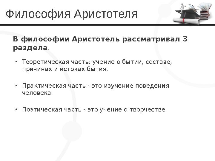 Философия Аристотеля В философии Аристотель рассматривал 3 раздела . • Теоретическая часть: учение о бытии, составе, причин