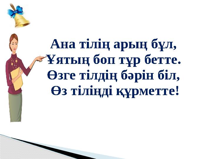 Ана тілің арың бұл, Ұятың боп тұр бетте. Өзге тілдің бәрін біл, Өз тіліңді құрметте!