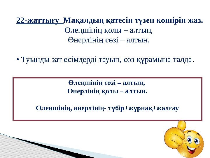 22-жаттығу Мақалдың қатесін түзеп көшіріп жаз. Өлеңшінің қолы – алтын, Өнерлінің сөзі – алтын. • Туынды зат есімдерді тауып