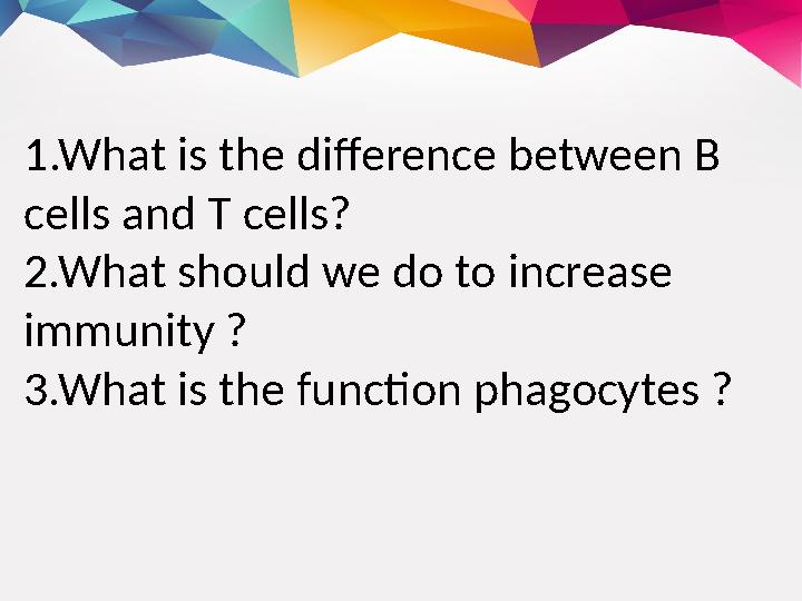 1 .What is the difference between B cells and T cells? 2.What should we do to increase immunity ? 3.What is the function phago