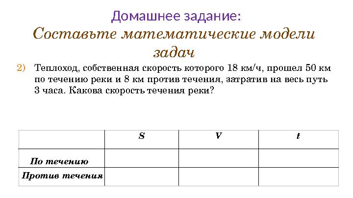 Составьте математические модели задач S V t По течению Против течения Домашнее задание: 2) Теплоход, собственная скорость кото