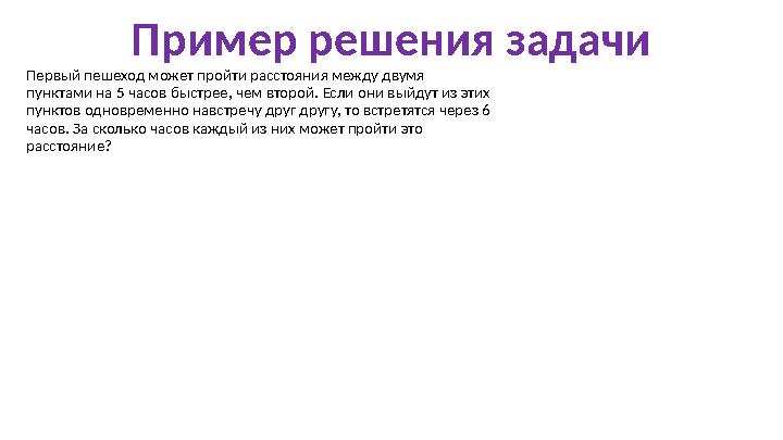 Пример решения задачи Первый пешеход может пройти расстояния между двумя пунктами на 5 часов быстрее, чем второй. Если они выйд