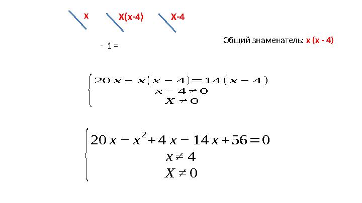 - 1 = Общий знаменатель: х (х - 4)х Х(х-4) Х-4{ 20 х − х ( х − 4 )= 14 ( х − 4 ) х − 4 ≠ 0 Х ≠ 0 { 20 х − х 2 + 4