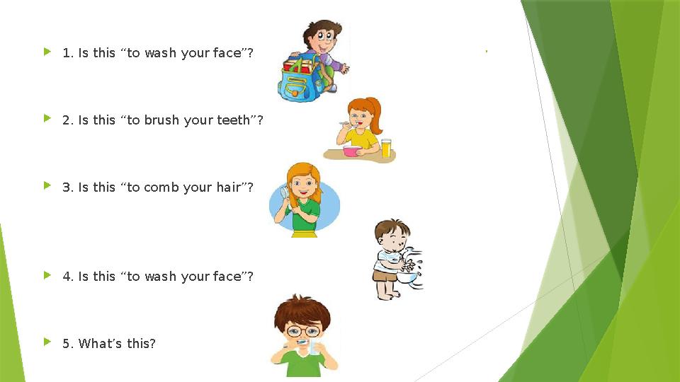 .  1. Is this “to wash your face”?  2. Is this “to brush your teeth”?  3. Is this “to comb your hair”?  4. Is this “to