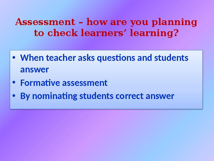 Assessment – how are you planning to check learners’ learning? • When teacher asks questions and students answer • Formative a