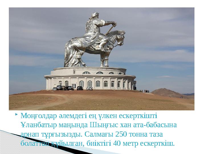 Моңғолдар әлемдегі ең үлкен ескерткішті Ұланбатыр маңында Шыңғыс хан ата-бабасына арнап тұрғызызды. Салмағы 250 тонна таза