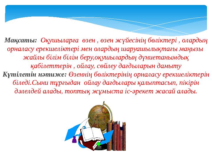 Мақсаты: Оқушыларға өзен , өзен жүйесінің бөліктері , олардың орналасу ерекшеліктері мен олардың шаруашылықтағы маңызы жай