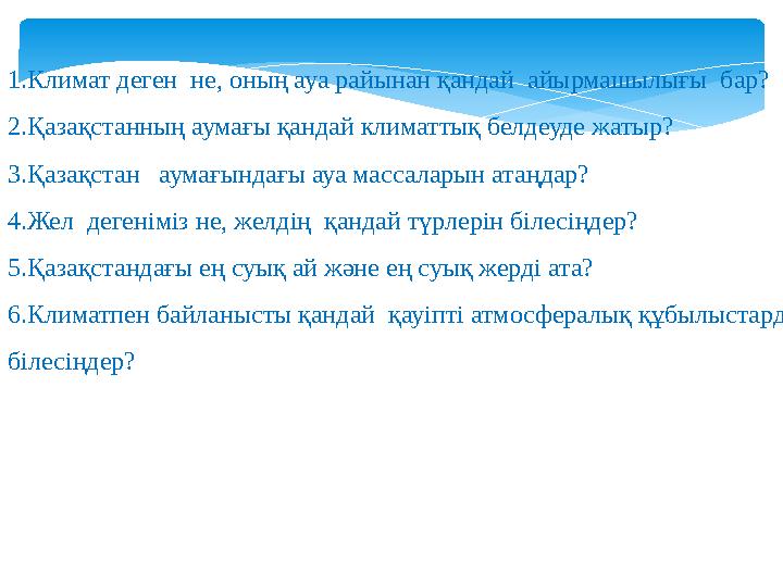 1.Климат деген не, оның ауа райынан қандай айырмашылығы бар? 2.Қазақстанның аумағы қандай климаттық белдеуде жатыр? 3.Қазақст