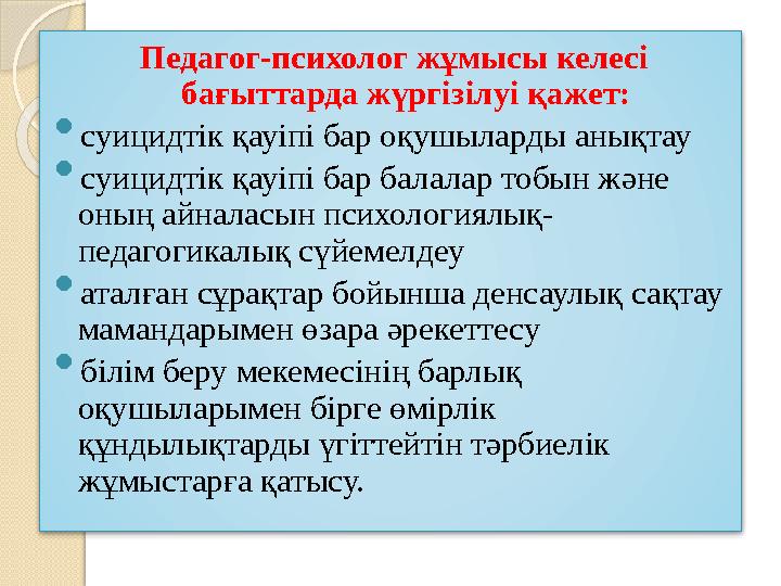 Педагог-психолог жұмысы келесі бағыттарда жүргізілуі қажет:  суицидтік қауіпі бар оқушыларды анықтау  суицидтік қауіпі бар ба