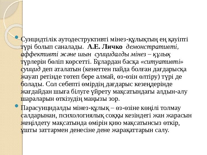  Суицидтілік аутодеструктивті мінез-құлықтың ең қауіпті түрі болып саналады. А.Е. Личко демонстративті, аффективті және