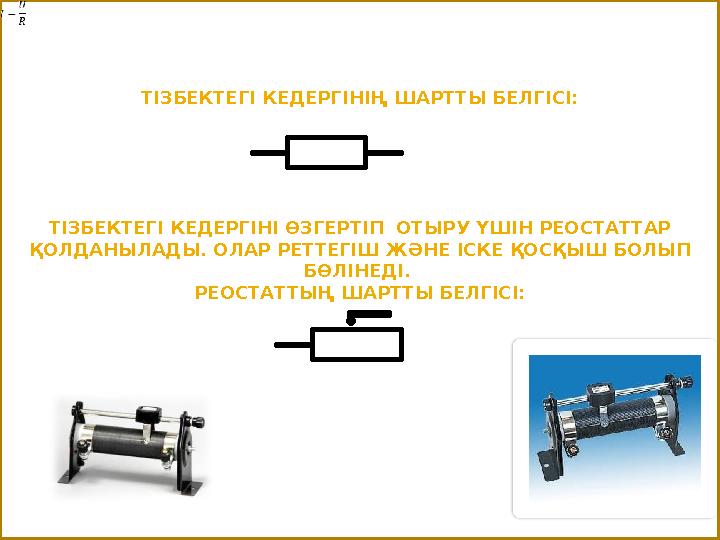 ТІЗБЕКТЕГІ КЕДЕРГІНІҢ ШАРТТЫ БЕЛГІСІ: ТІЗБЕКТЕГІ КЕДЕРГІНІ ӨЗГЕРТІП ОТЫРУ ҮШІН РЕОСТАТТАР ҚОЛДАНЫЛАДЫ. ОЛАР РЕТТЕГІШ ЖӘНЕ ІСКЕ