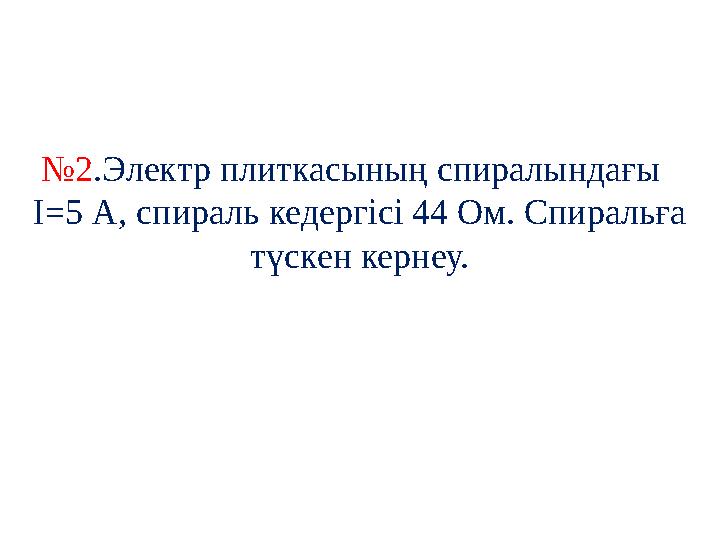 № 2 .Электр плиткасының спиралындағы I= 5 А, спираль кедергісі 44 Ом. Спиральға түскен кернеу.