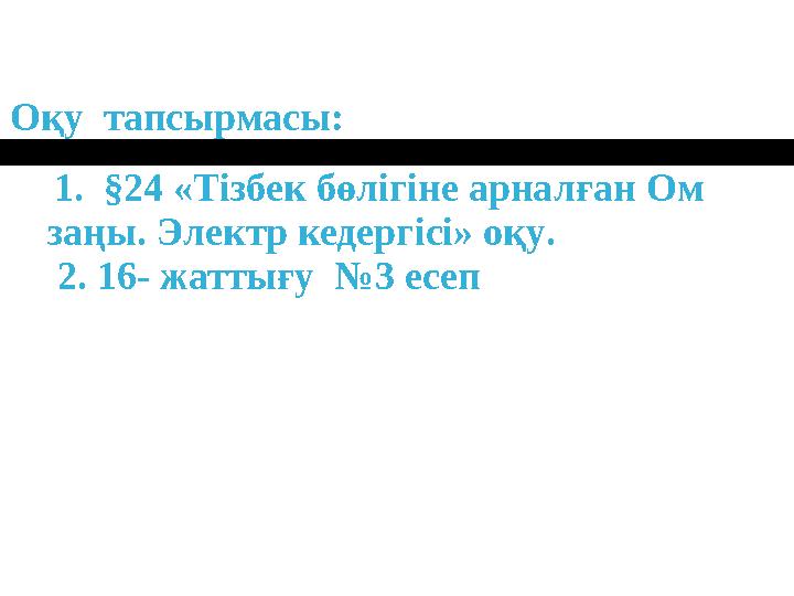 1. §24 «Тізбек бөлігіне арналған Ом заңы. Электр кедергісі» оқу . 2. 16- жаттығу №3 есепОқу тапсырмасы: