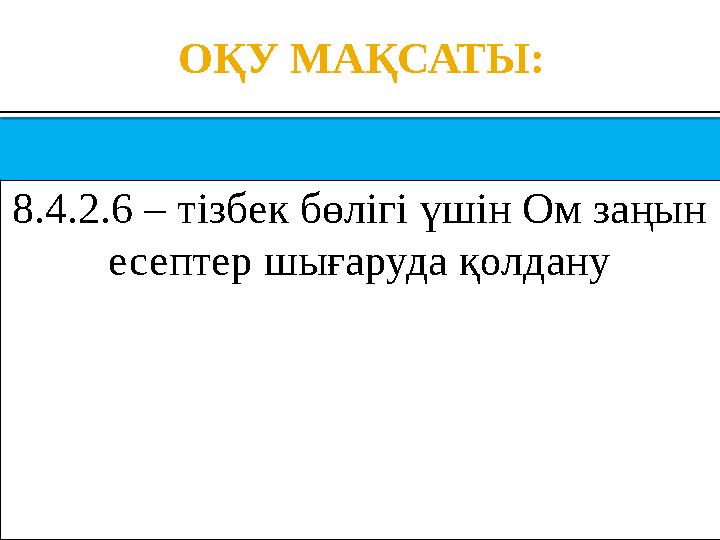 ОҚУ МАҚСАТЫ: 8.4.2.6 – тізбек бөлігі үшін Ом заңын есептер шығаруда қолдану