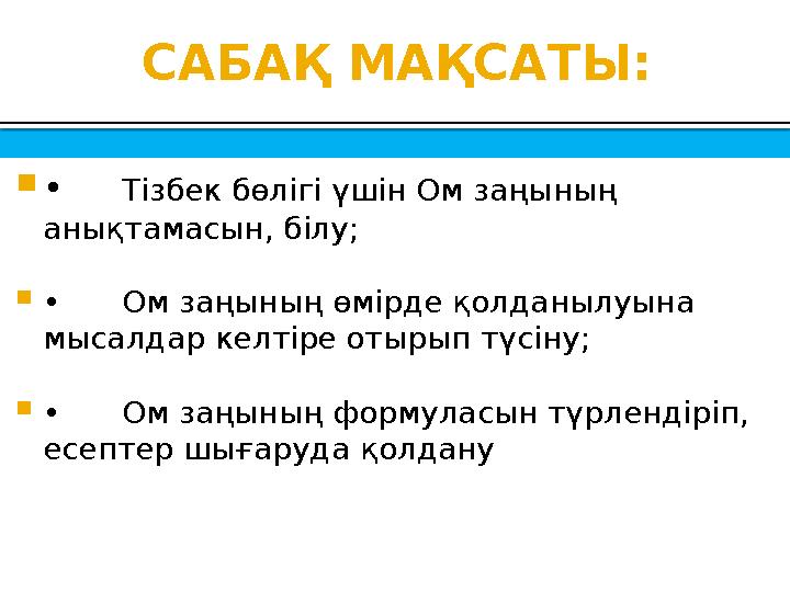 САБАҚ МАҚСАТЫ:  • Тізбек бөлігі үшін Ом заңының анықтамасын, білу;  • Ом заңының өмірде қолданылуына мысалдар келтіре отырып