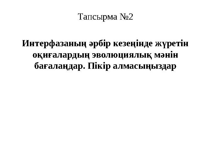 Тапсырма № 2 Интерфазаның әрбір кезеңінде жүретін оқиғалардың эволюциялық мәнін бағалаңдар. Пікір алмасыңыздар