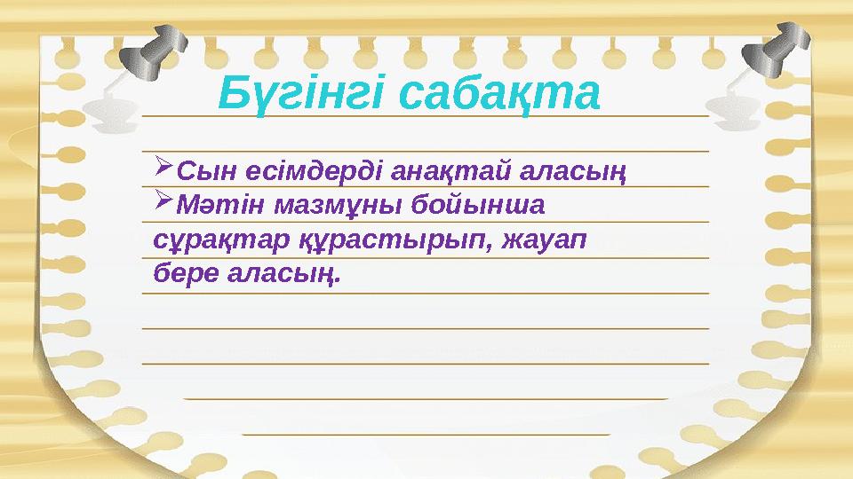  Сын есімдерді анақтай аласың  Мәтін мазмұны бойынша сұрақтар құрастырып, жауап бере аласың. Бүгінгі сабақта