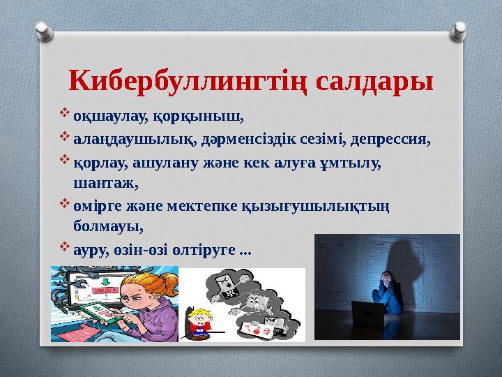 Кибербуллингтің салдары  оқшаулау, қорқыныш,  алаңдаушылық, дәрменсіздік сезімі, депрессия,  қорлау, ашулану және кек алуға