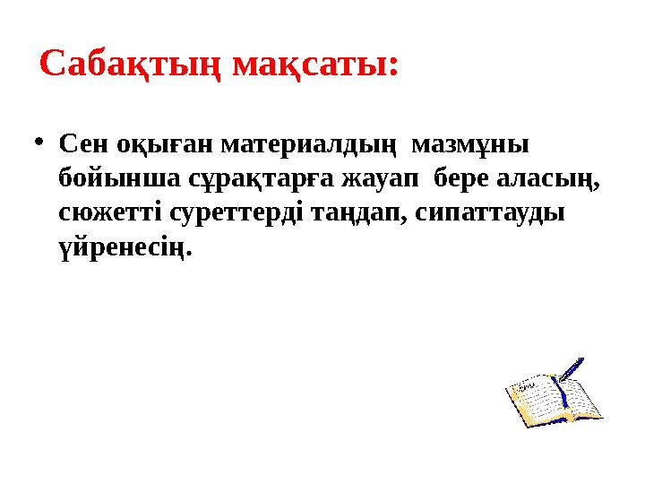 Сабақтың мақсаты: • Сен оқыған материалдың мазмұны бойынша сұрақтарға жауап бере аласың, сюжетті суреттерді таңдап, сипаттау