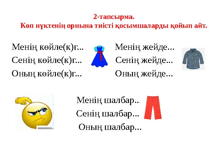 2-тапсырма. Көп нүктенің орнына тиісті қосымшаларды қойып айт. Менің көйле(к)г... Менің жейде... Сенің көйле(к)г...