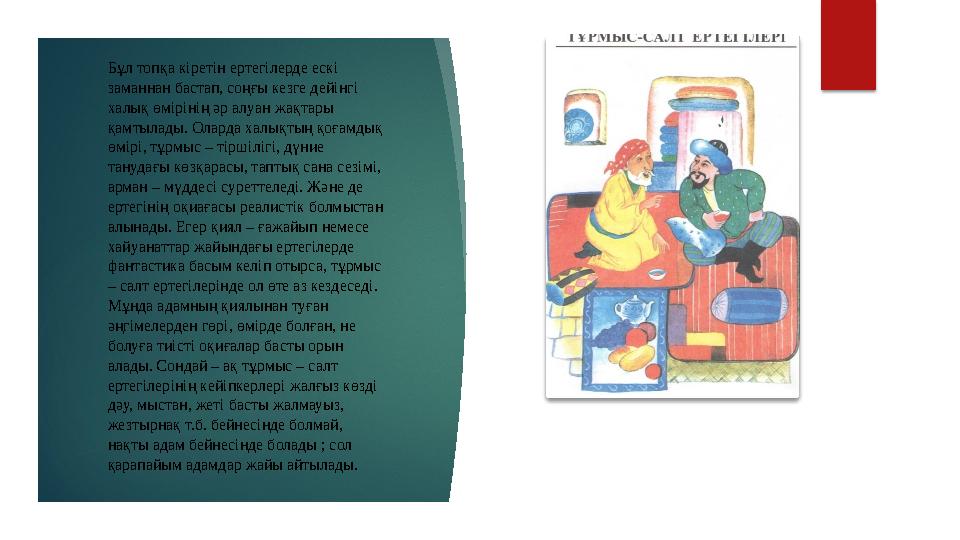 Бұл топқа кіретін ертегілерде ескі заманнан бастап, соңғы кезге дейінгі халық өмірінің әр алуан жақтары қамтылады. Оларда хал