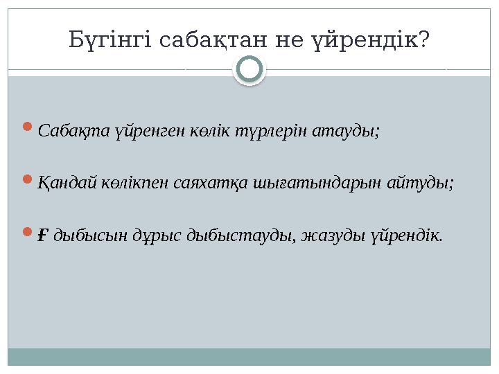 Бүгінгі сабақтан не үйрендік?  Сабақта үйренген көлік түрлерін атауды;  Қандай көлікпен саяхатқа шығатындарын айтуды;  Ғ дыб