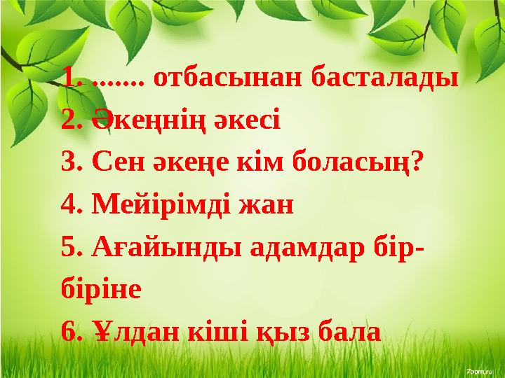 1. ....... отбасынан басталады 2. Әкеңнің әкесі 3. Сен әкеңе кім боласың? 4. Мейірімді жан 5. Ағайынды адамдар бір- біріне 6. Ұл