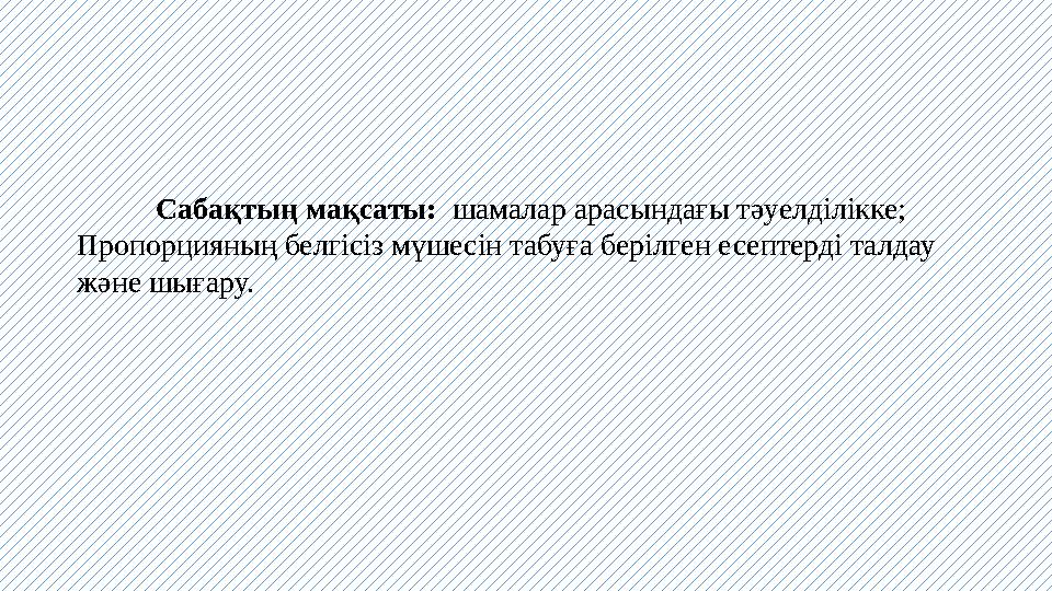 Сабақтың мақсаты: шамалар арасындағы тәуелділікке; Пропорцияның белгісіз мүшесін табуға берілген есептерді талдау және шығару