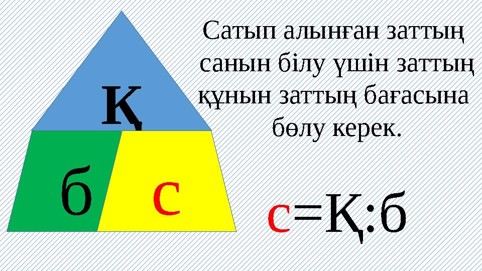 Қ б с Сатып алынған заттың санын білу үшін заттың құнын заттың бағасына бөлу керек. с =Қ:б