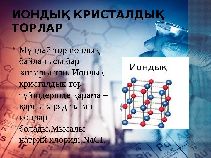 ИОНДЫҚ КРИСТАЛДЫҚ ТОРЛАР  Мұндай тор иондық байланысы бар заттарға тән. Иондық кристалдық тор түйіндерінде қарама – қарсы