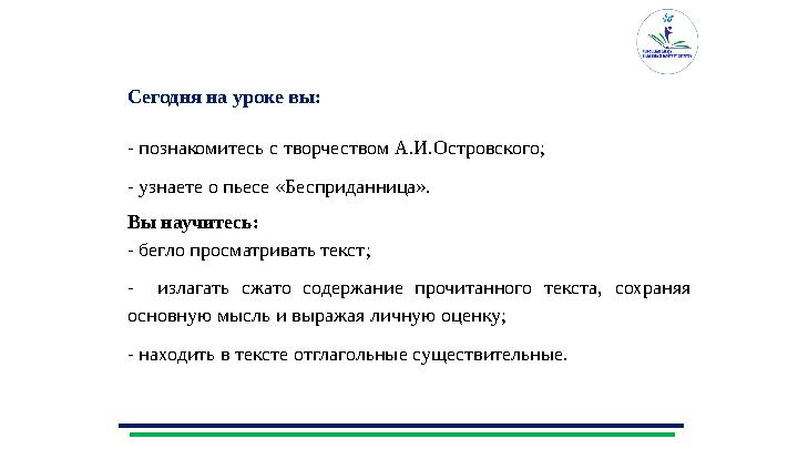 Сегодня на уроке вы: - познакомитесь с творчеством А.И.Островского; - узнаете о пьесе «Бесприданница». Вы научитесь: - бегло про